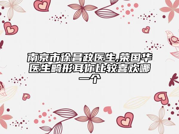 南京市徐昌政医生,荣国华医生畸形耳你比较喜欢哪一个