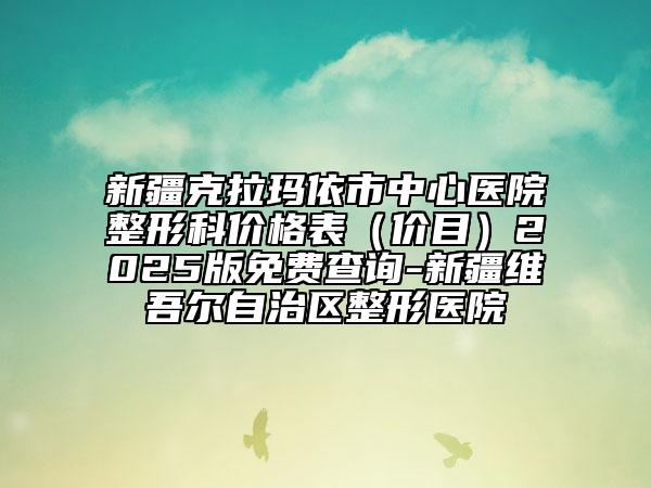 新疆克拉玛依市中心医院整形科价格表（价目）2025版免费查询-新疆维吾尔自治区整形医院