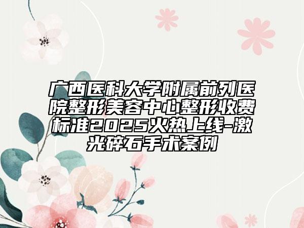 广西医科大学附属前列医院整形美容中心整形收费标准2025火热上线-激光碎石手术案例