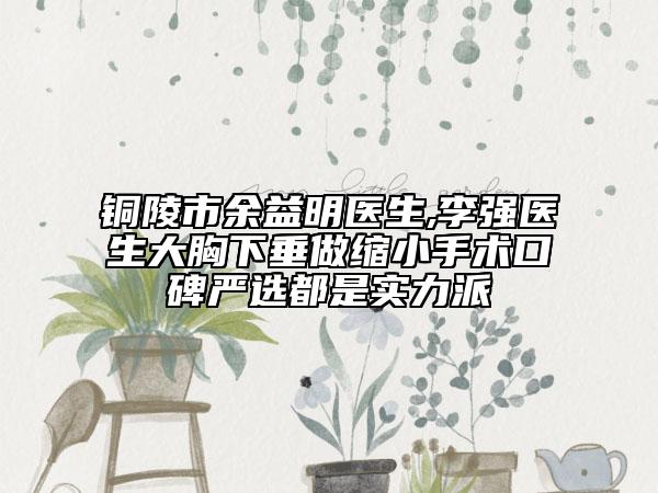 铜陵市余益明医生,李强医生大胸下垂做缩小手术口碑严选都是实力派