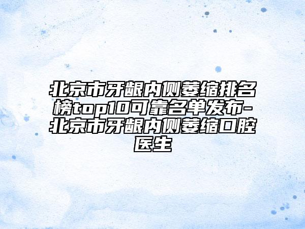 北京市牙龈内侧萎缩排名榜top10可靠名单发布-北京市牙龈内侧萎缩口腔医生