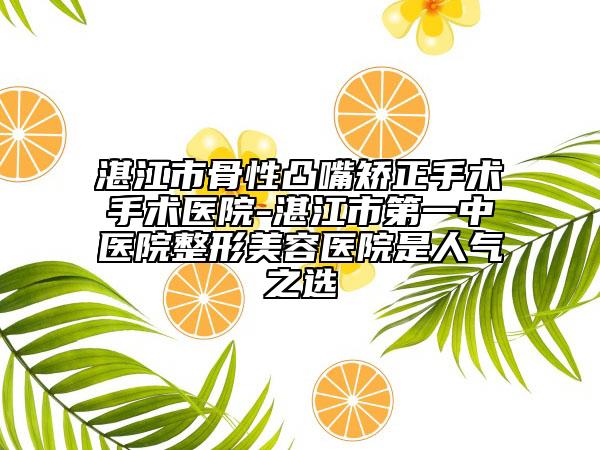湛江市骨性凸嘴矫正手术手术医院-湛江市第一中医院整形美容医院是人气之选