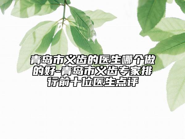 青岛市义齿的医生哪个做的好-青岛市义齿专家排行前十位医生点评