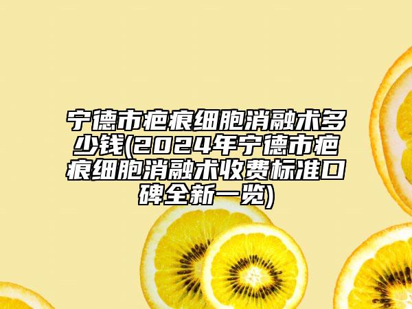 宁德市疤痕细胞消融术多少钱(2024年宁德市疤痕细胞消融术收费标准口碑全新一览)