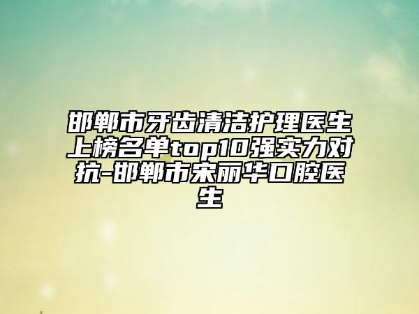 邯郸市牙齿清洁护理医生上榜名单top10强实力对抗-邯郸市宋丽华口腔医生