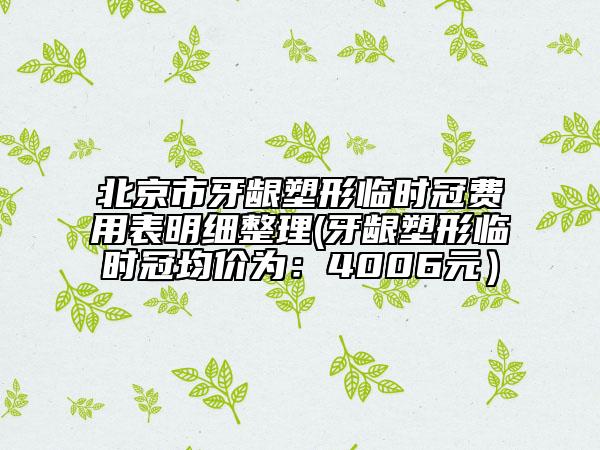 北京市牙龈塑形临时冠费用表明细整理(牙龈塑形临时冠均价为：4006元）
