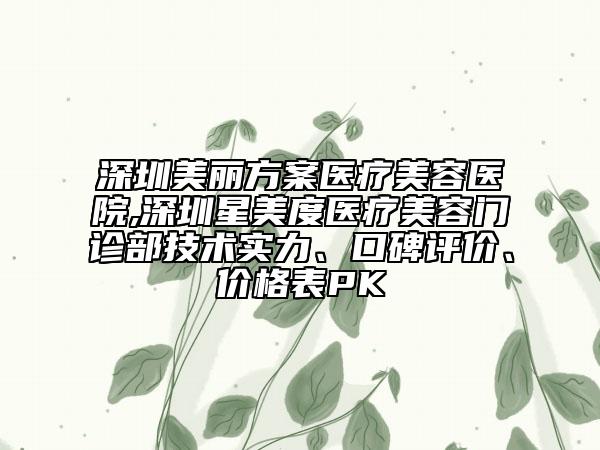 深圳美丽方案医疗美容医院,深圳星美度医疗美容门诊部技术实力、口碑评价、价格表PK