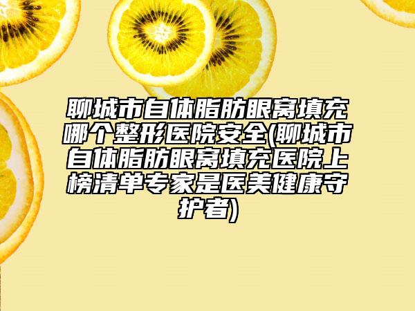 聊城市自体脂肪眼窝填充哪个整形医院安全(聊城市自体脂肪眼窝填充医院上榜清单专家是医美健康守护者)