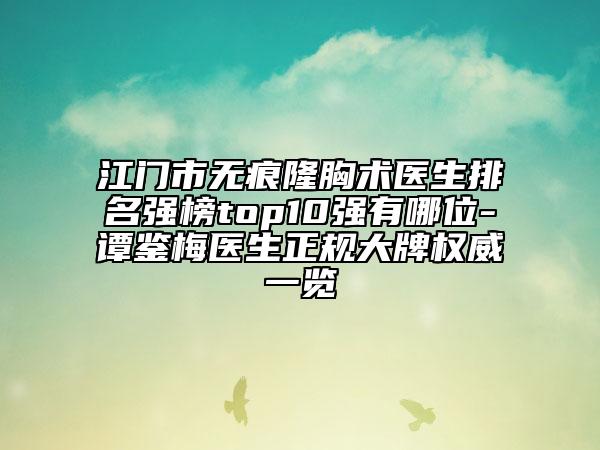 江门市无痕隆胸术医生排名强榜top10强有哪位-谭鉴梅医生正规大牌权威一览