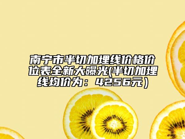 南宁市半切加埋线价格价位表全新大曝光(半切加埋线均价为：4256元）