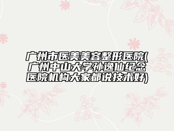 广州市医美美容整形医院(广州中山大学孙逸仙纪念医院机构大家都说技术好)