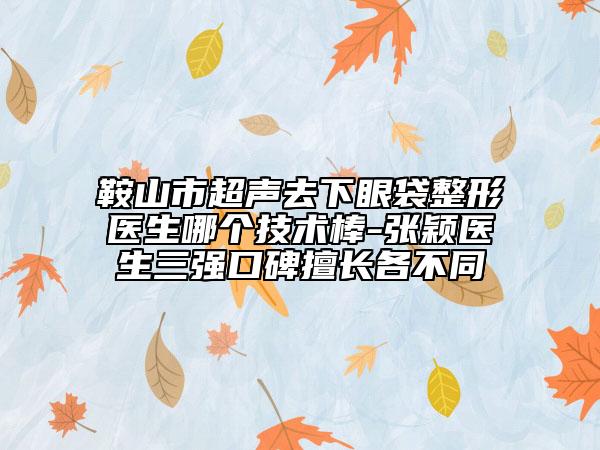 鞍山市超声去下眼袋整形医生哪个技术棒-张颖医生三强口碑擅长各不同