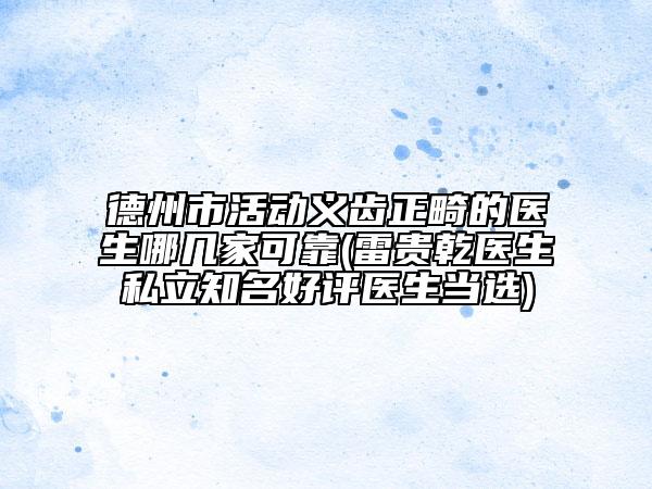 德州市活动义齿正畸的医生哪几家可靠(雷贵乾医生私立知名好评医生当选)