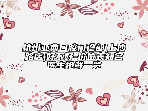 杭州亚典口腔门诊部(上沙路店)好不好-价位表知名医生抢鲜一览