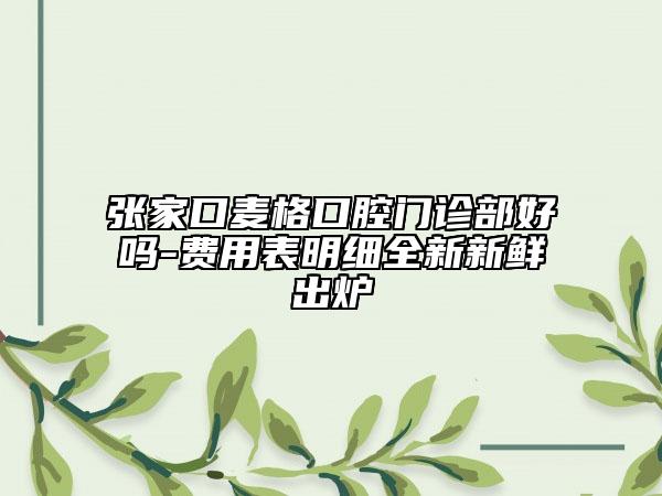 张家口麦格口腔门诊部好吗-费用表明细全新新鲜出炉