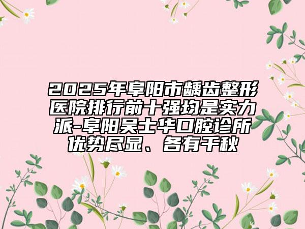 2025年阜阳市龋齿整形医院排行前十强均是实力派-阜阳吴士华口腔诊所优势尽显、各有千秋