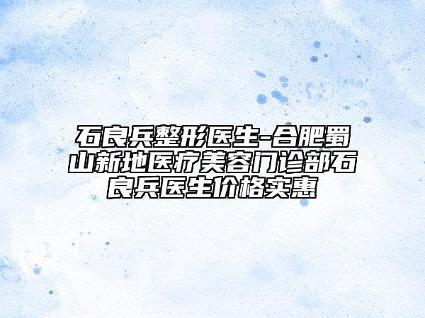 石良兵整形医生-合肥蜀山新地医疗美容门诊部石良兵医生价格实惠