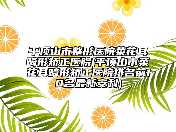 平顶山市整形医院菜花耳畸形矫正医院(平顶山市菜花耳畸形矫正医院排名前10名最新安利)