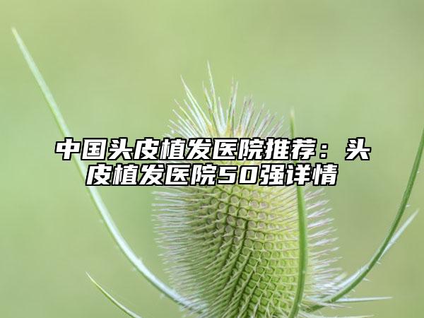 中国头皮植发医院推荐：头皮植发医院50强详情