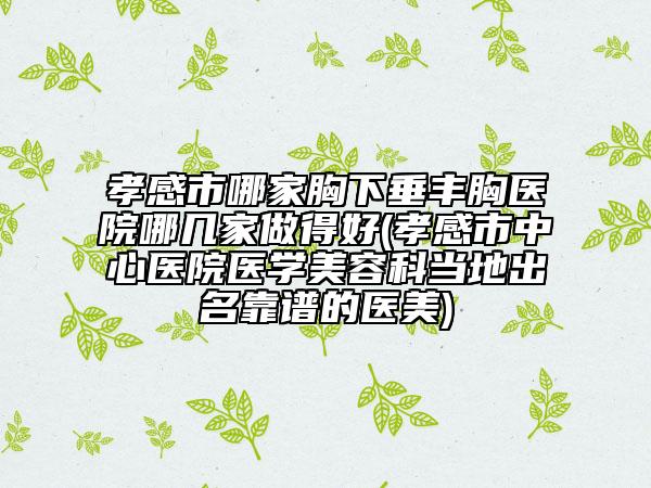 孝感市哪家胸下垂丰胸医院哪几家做得好(孝感市中心医院医学美容科当地出名靠谱的医美)