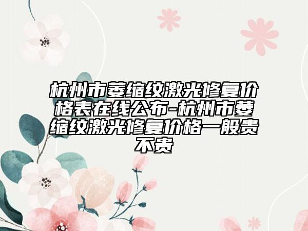 杭州市萎缩纹激光修复价格表在线公布-杭州市萎缩纹激光修复价格一般贵不贵