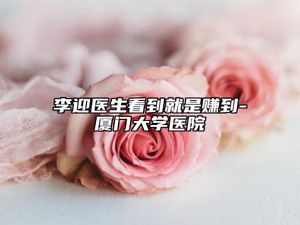 李迎医生看到就是赚到-厦门大学医院