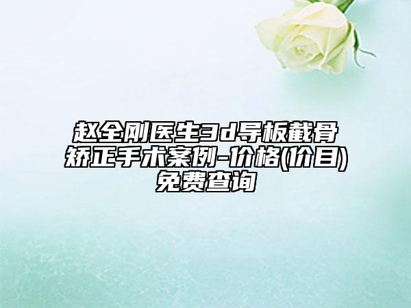赵全刚医生3d导板截骨矫正手术案例-价格(价目)免费查询