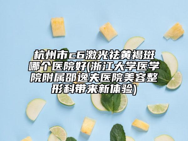 杭州市c6激光祛黄褐斑哪个医院好(浙江大学医学院附属邵逸夫医院美容整形科带来新体验)