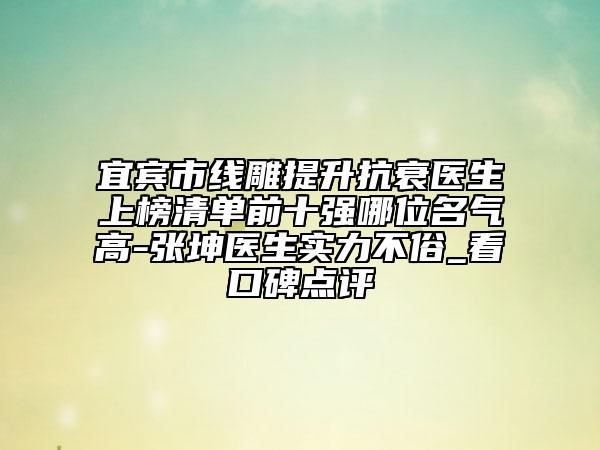 宜宾市线雕提升抗衰医生上榜清单前十强哪位名气高-张坤医生实力不俗_看口碑点评