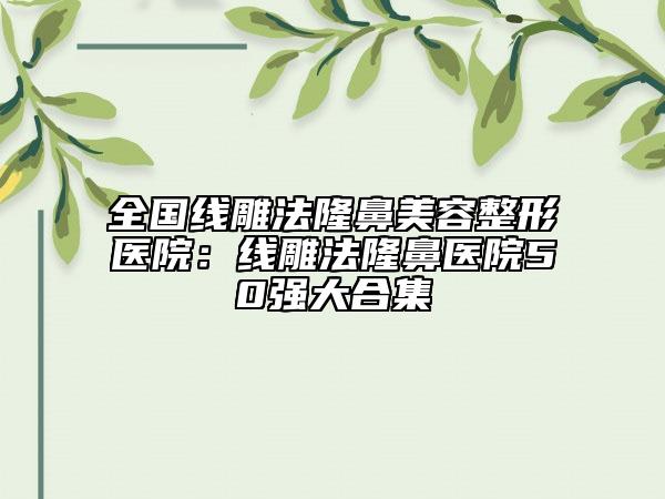 全国线雕法隆鼻美容整形医院：线雕法隆鼻医院50强大合集