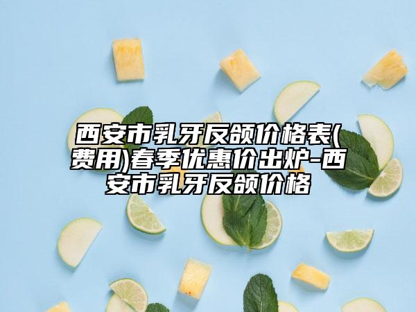 西安市乳牙反颌价格表(费用)春季优惠价出炉-西安市乳牙反颌价格