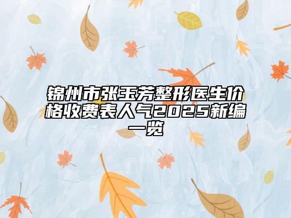 锦州市张玉芳整形医生价格收费表人气2025新编一览