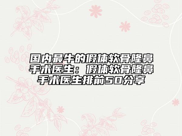 国内最牛的假体软骨隆鼻手术医生：假体软骨隆鼻手术医生排前50分享