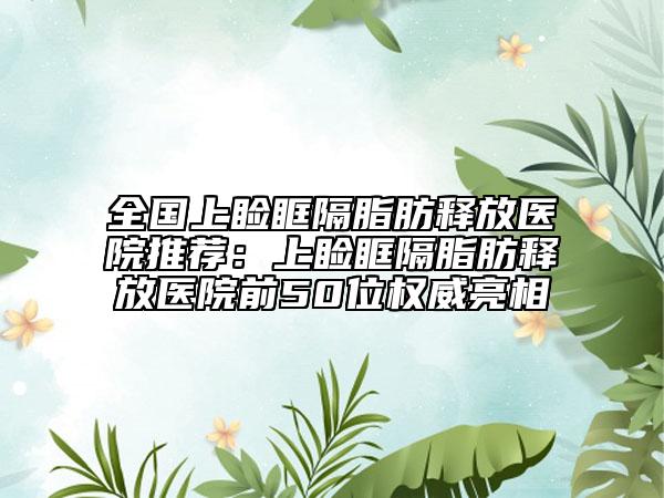 全国上睑眶隔脂肪释放医院推荐：上睑眶隔脂肪释放医院前50位权威亮相