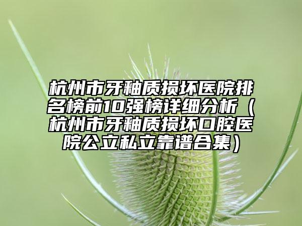 杭州市牙釉质损坏医院排名榜前10强榜详细分析（杭州市牙釉质损坏口腔医院公立私立靠谱合集）