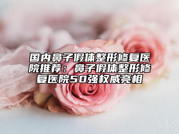 国内鼻子假体整形修复医院推荐：鼻子假体整形修复医院50强权威亮相
