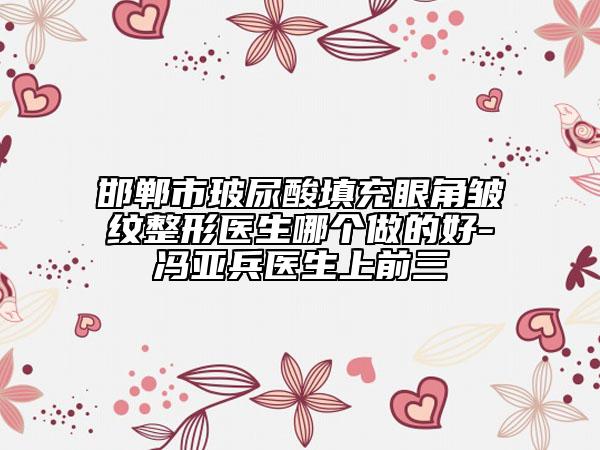 邯郸市玻尿酸填充眼角皱纹整形医生哪个做的好-冯亚兵医生上前三