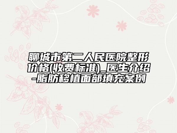 聊城市第二人民医院整形价格(收费标准)_医生介绍-脂肪移植面部填充案例