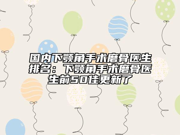 国内下颚角手术磨骨医生排名：下颚角手术磨骨医生前50佳更新了