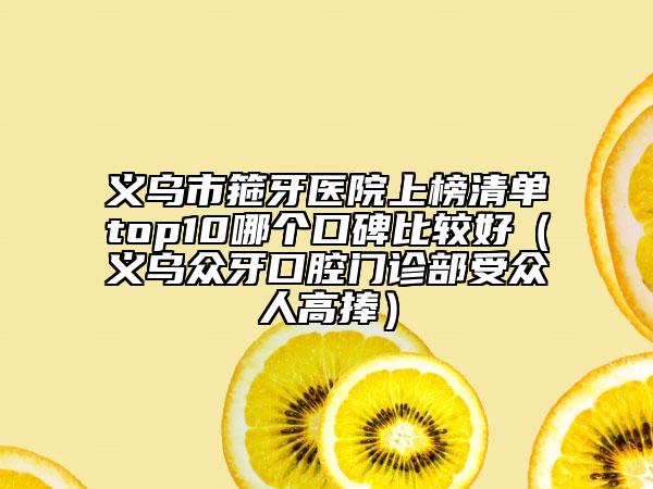 义乌市箍牙医院上榜清单top10哪个口碑比较好（义乌众牙口腔门诊部受众人高捧）