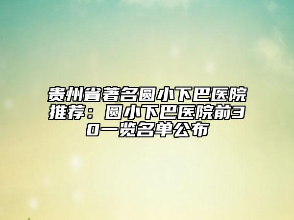 贵州省著名圆小下巴医院推荐：圆小下巴医院前30一览名单公布