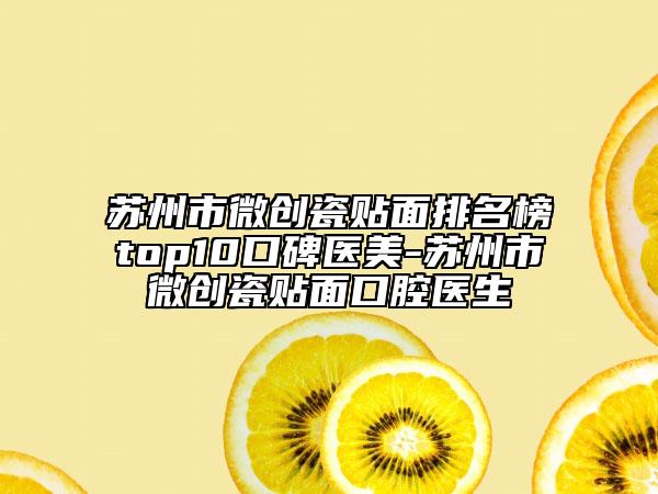 苏州市微创瓷贴面排名榜top10口碑医美-苏州市微创瓷贴面口腔医生