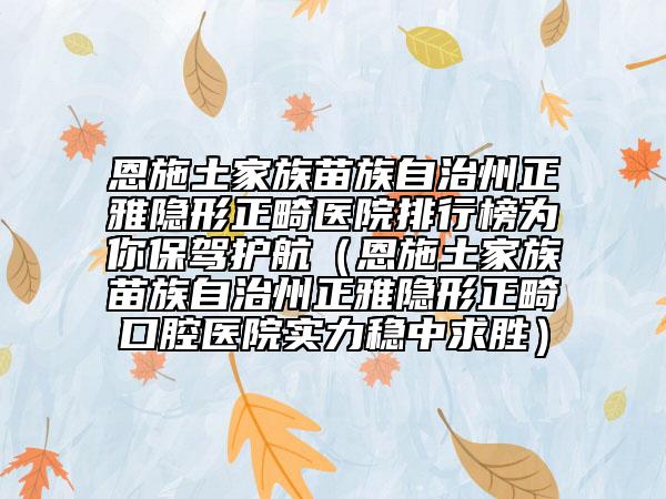 恩施土家族苗族自治州正雅隐形正畸医院排行榜为你保驾护航（恩施土家族苗族自治州正雅隐形正畸口腔医院实力稳中求胜）
