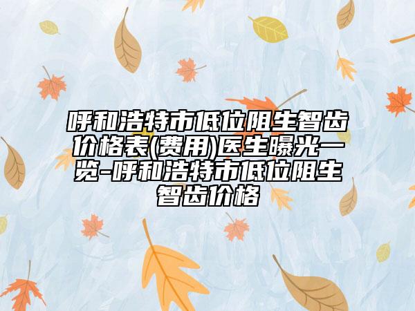 呼和浩特市低位阻生智齿价格表(费用)医生曝光一览-呼和浩特市低位阻生智齿价格