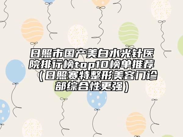日照市国产美白水光针医院排行榜top10榜单推荐（日照赛特整形美容门诊部综合性更强）
