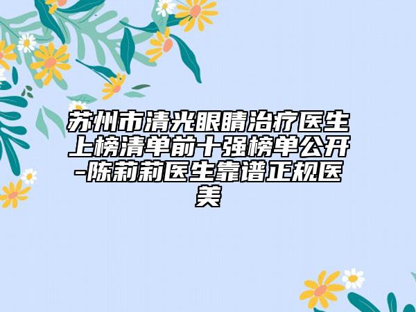 苏州市清光眼睛治疗医生上榜清单前十强榜单公开-陈莉莉医生靠谱正规医美