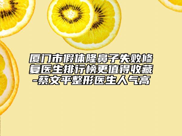 厦门市假体隆鼻子失败修复医生排行榜更值得收藏-蔡文平整形医生人气高