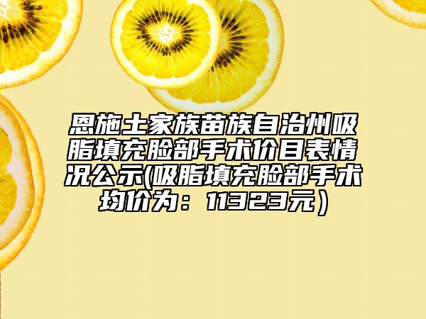 恩施土家族苗族自治州吸脂填充脸部手术价目表情况公示(吸脂填充脸部手术均价为：11323元）