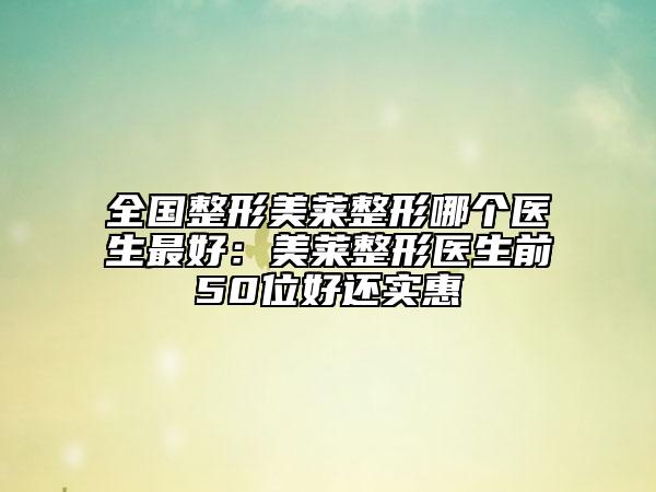 全国整形美莱整形哪个医生最好：美莱整形医生前50位好还实惠