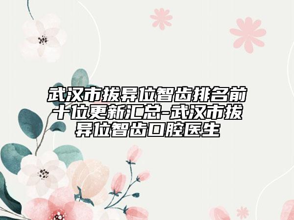 武汉市拔异位智齿排名前十位更新汇总-武汉市拔异位智齿口腔医生